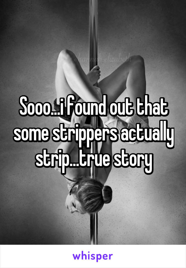 Sooo...i found out that some strippers actually strip...true story