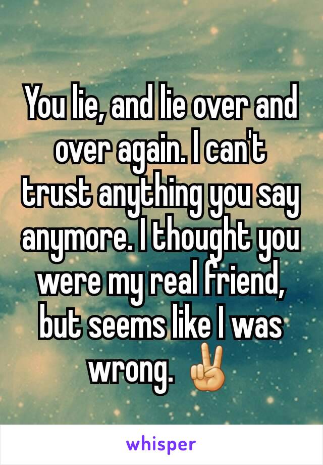 You lie, and lie over and over again. I can't trust anything you say anymore. I thought you were my real friend, but seems like I was wrong. ✌