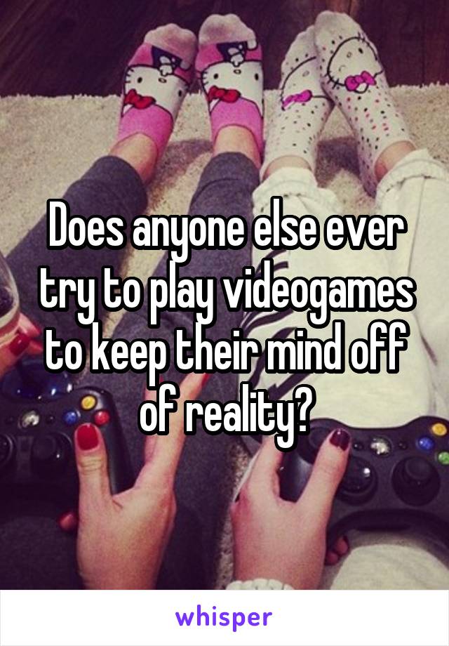 Does anyone else ever try to play videogames to keep their mind off of reality?