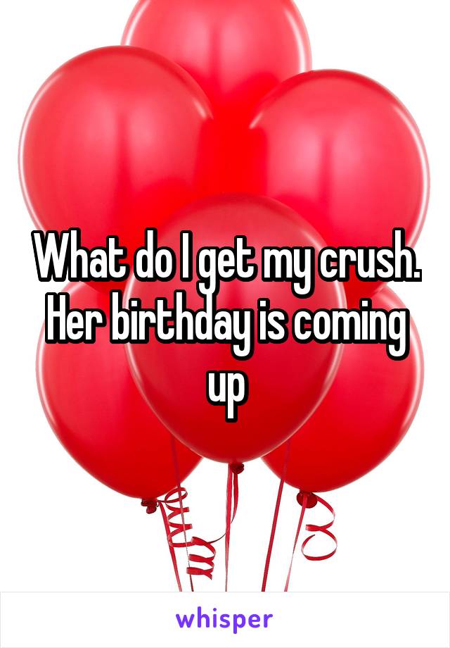 What do I get my crush. Her birthday is coming up