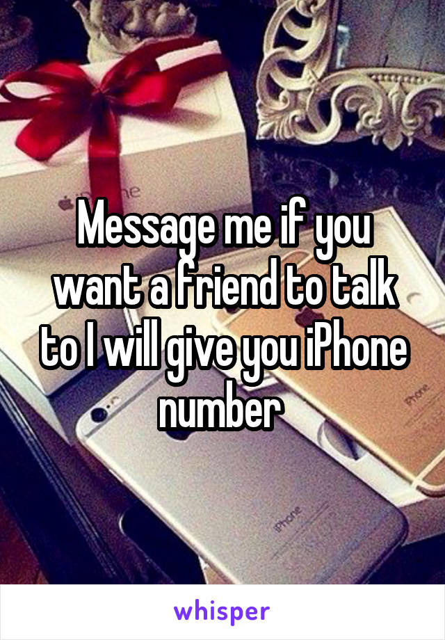 Message me if you want a friend to talk to I will give you iPhone number 