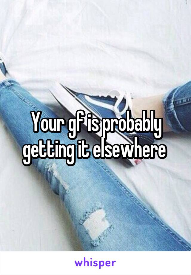 Your gf is probably getting it elsewhere 