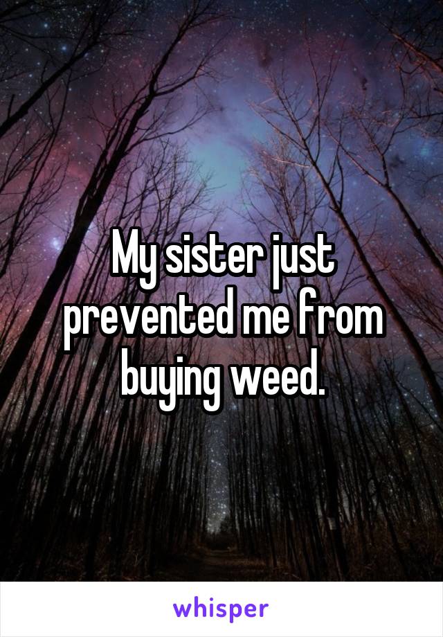 My sister just prevented me from buying weed.