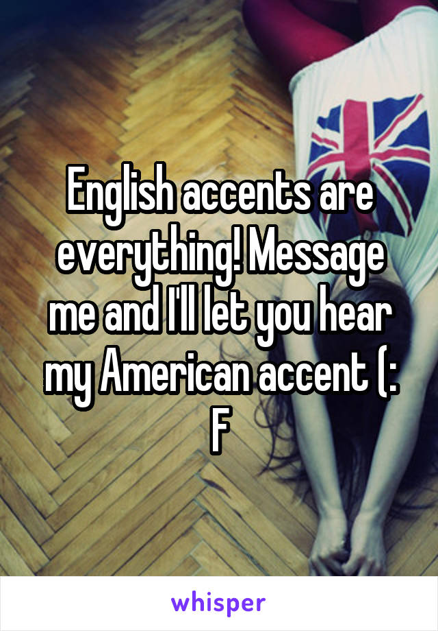 English accents are everything! Message me and I'll let you hear my American accent (:
F