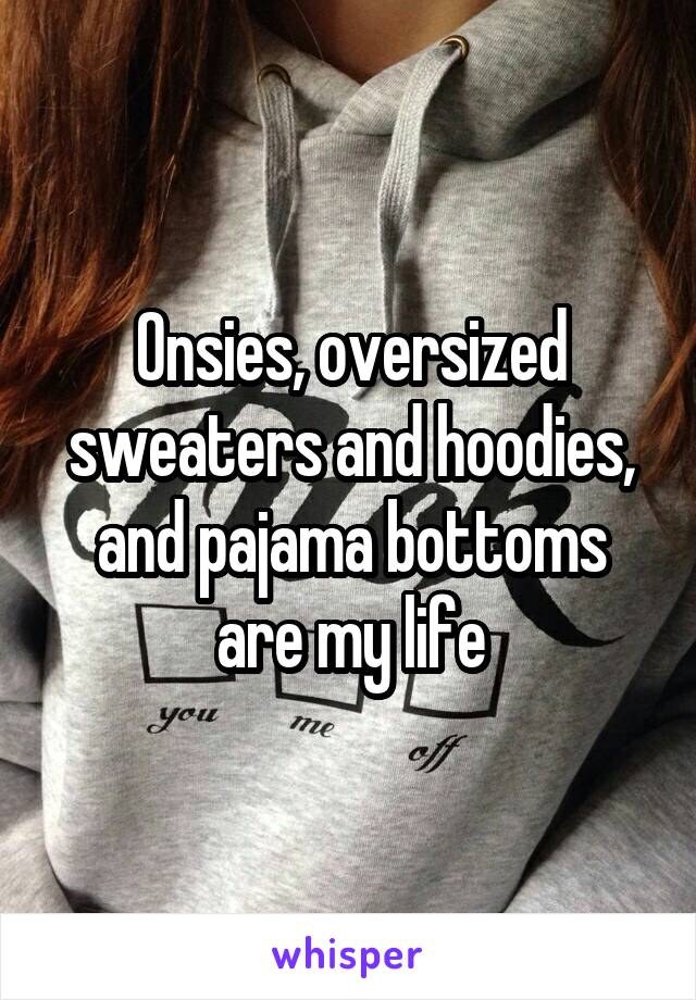 Onsies, oversized sweaters and hoodies, and pajama bottoms are my life