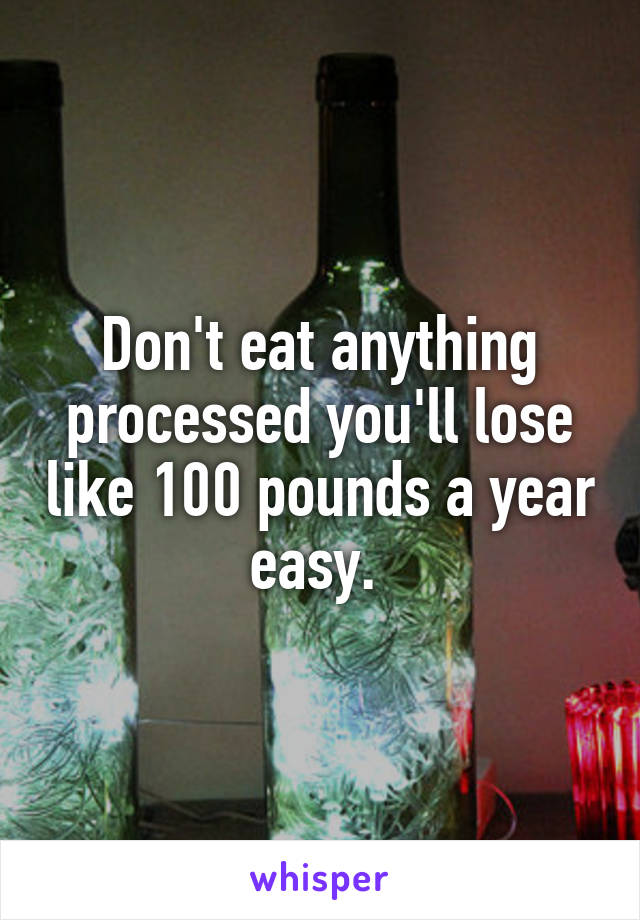 Don't eat anything processed you'll lose like 100 pounds a year easy. 