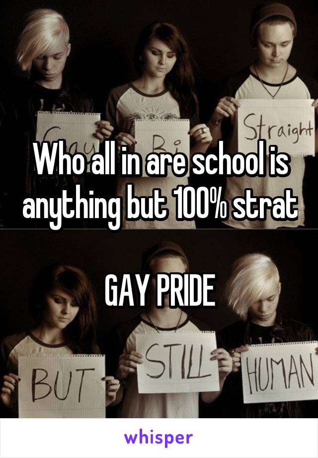 Who all in are school is anything but 100% strat 
GAY PRIDE