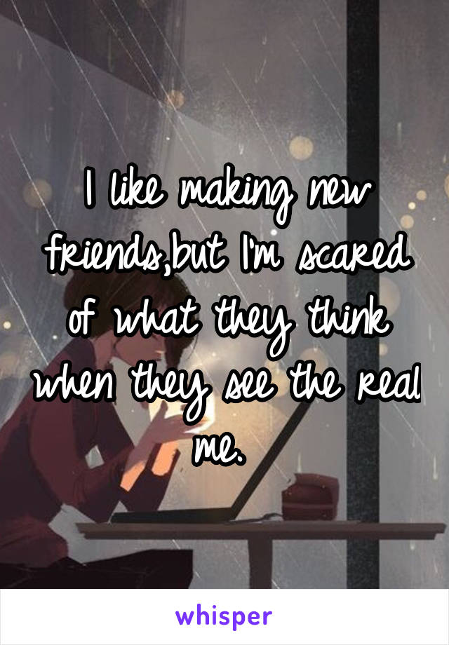 I like making new friends,but I'm scared of what they think when they see the real me. 