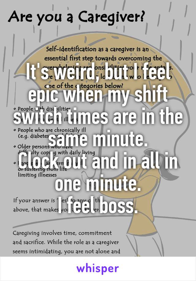 It's weird, but I feel epic when my shift switch times are in the same minute.
Clock out and in all in one minute.
I feel boss.