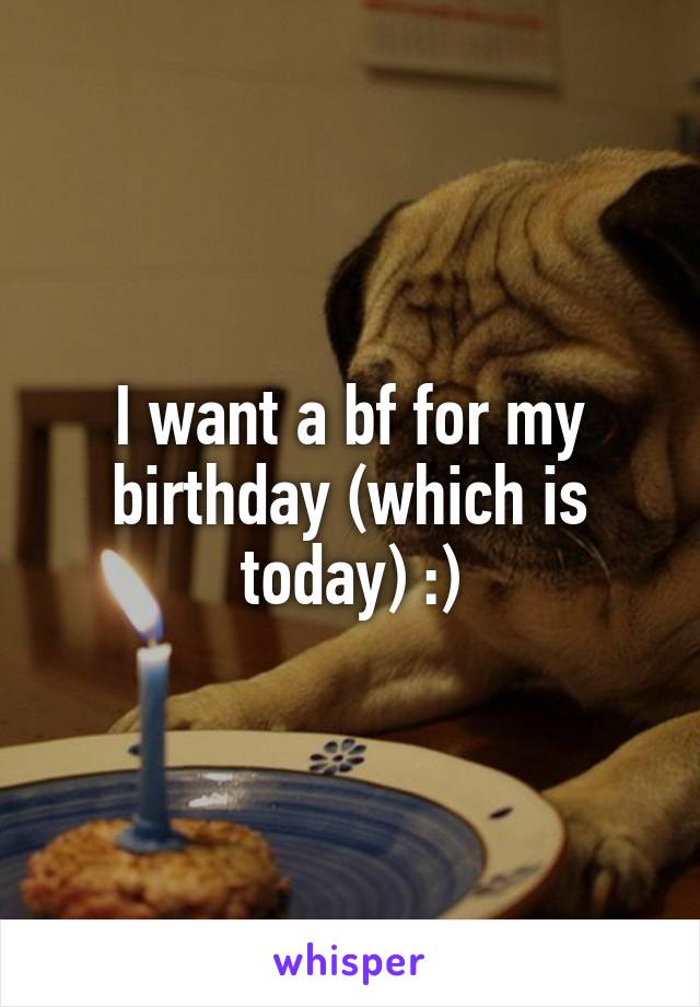 I want a bf for my birthday (which is today) :)