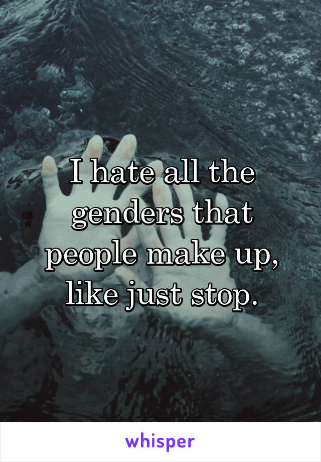 I hate all the genders that people make up, like just stop.