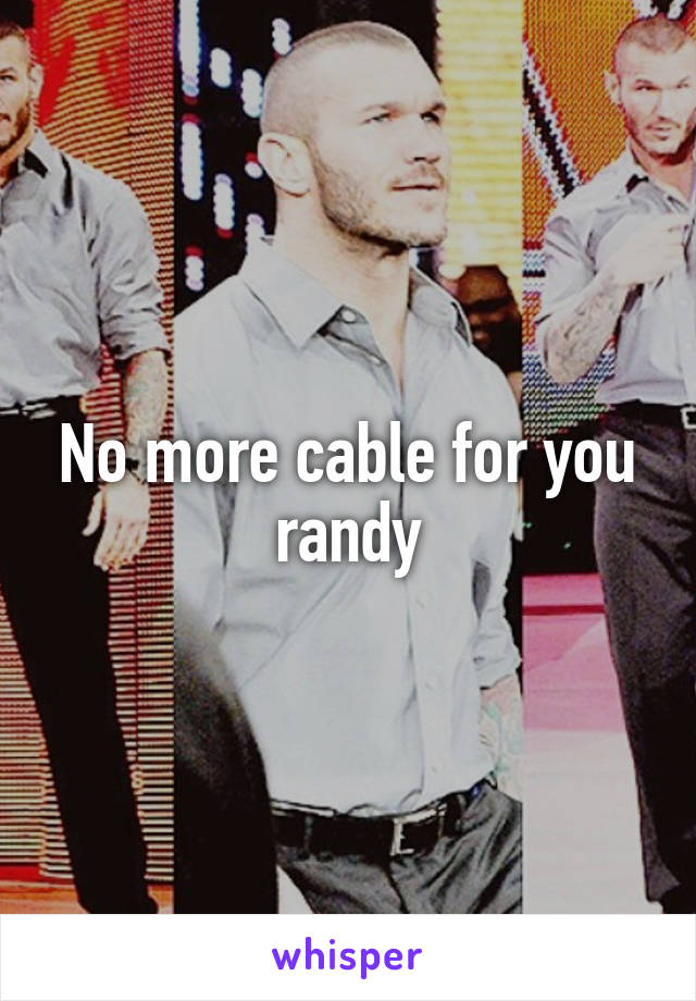 No more cable for you randy