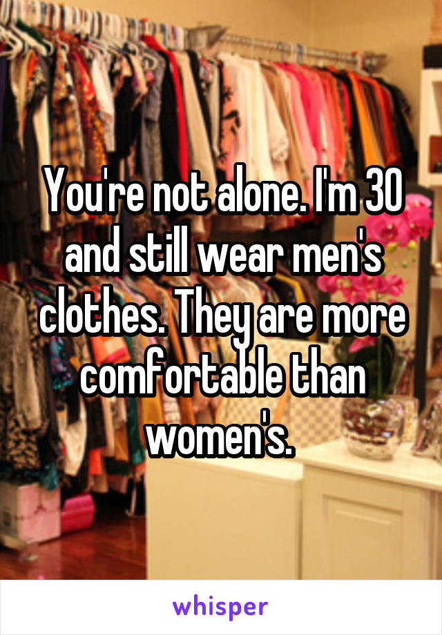 You're not alone. I'm 30 and still wear men's clothes. They are more comfortable than women's. 