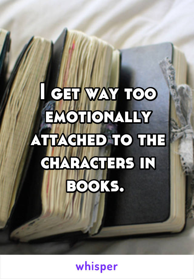 I get way too emotionally attached to the characters in books. 