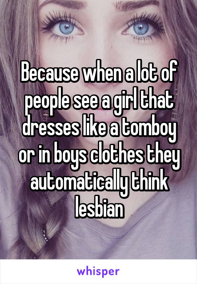 Because when a lot of people see a girl that dresses like a tomboy or in boys clothes they automatically think lesbian