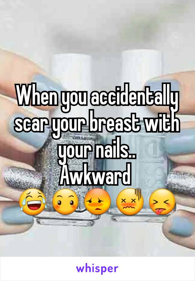 When you accidentally scar your breast with your nails..
Awkward 
😂😶😳😖😝