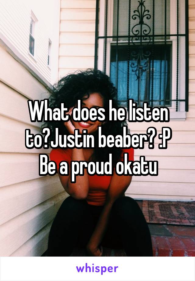 What does he listen to?Justin beaber? :P
Be a proud okatu
