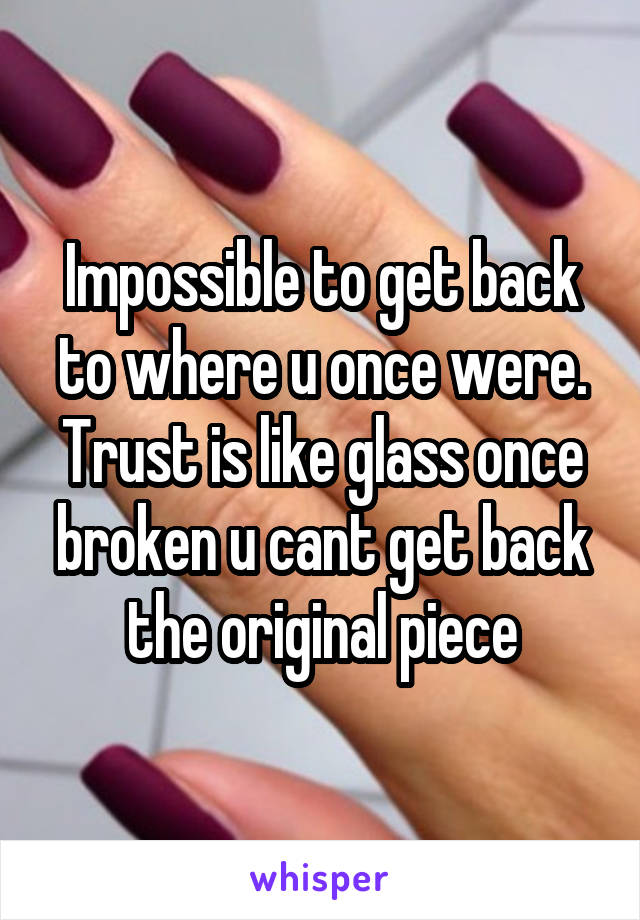Impossible to get back to where u once were. Trust is like glass once broken u cant get back the original piece