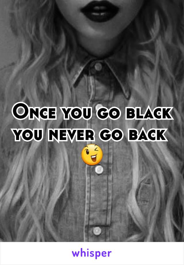Once you go black you never go back 
😉