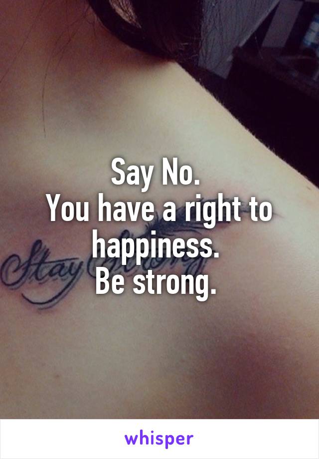Say No. 
You have a right to happiness. 
Be strong. 