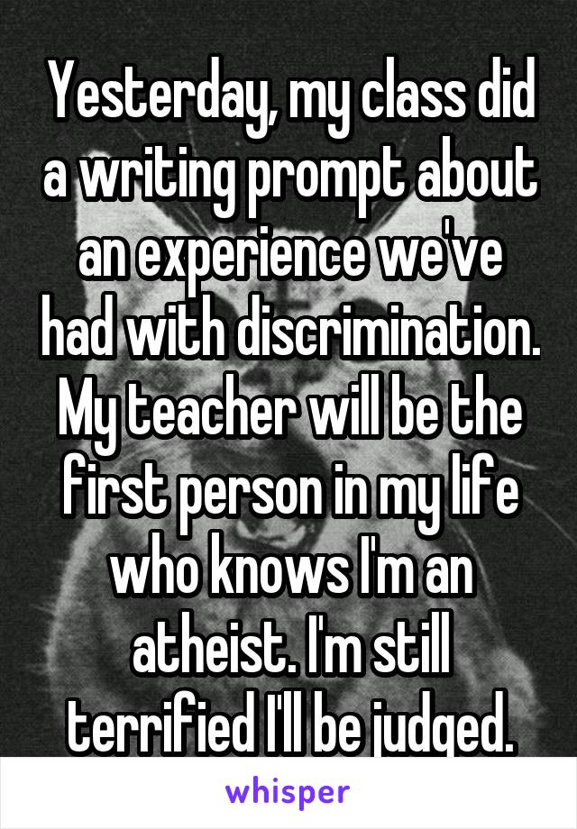 Yesterday, my class did a writing prompt about an experience we've had with discrimination. My teacher will be the first person in my life who knows I'm an atheist. I'm still terrified I'll be judged.