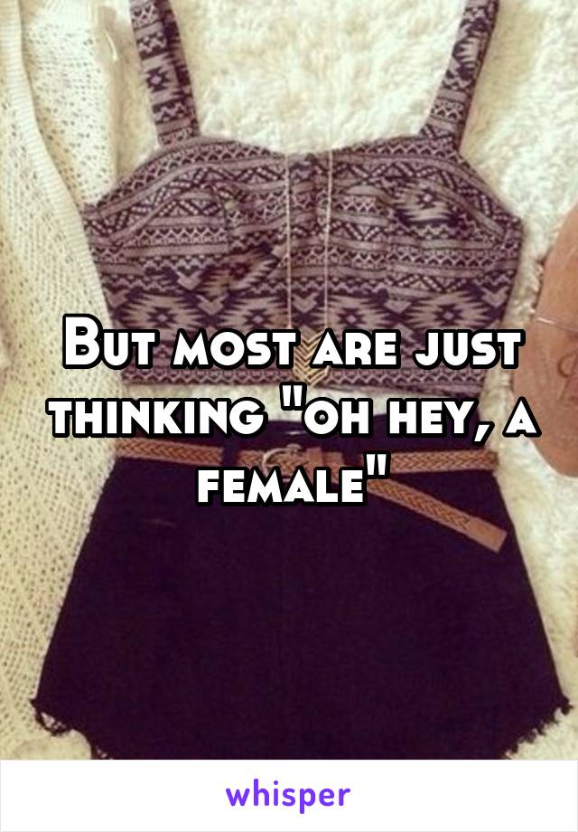 But most are just thinking "oh hey, a female"