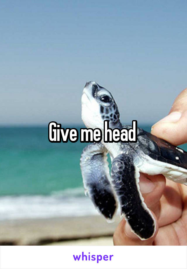 Give me head 