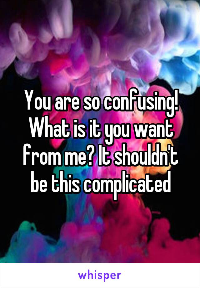 You are so confusing! What is it you want from me? It shouldn't be this complicated