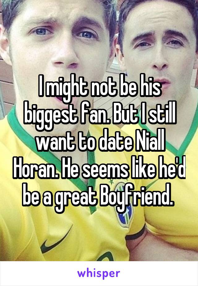 I might not be his biggest fan. But I still want to date Niall Horan. He seems like he'd be a great Boyfriend. 