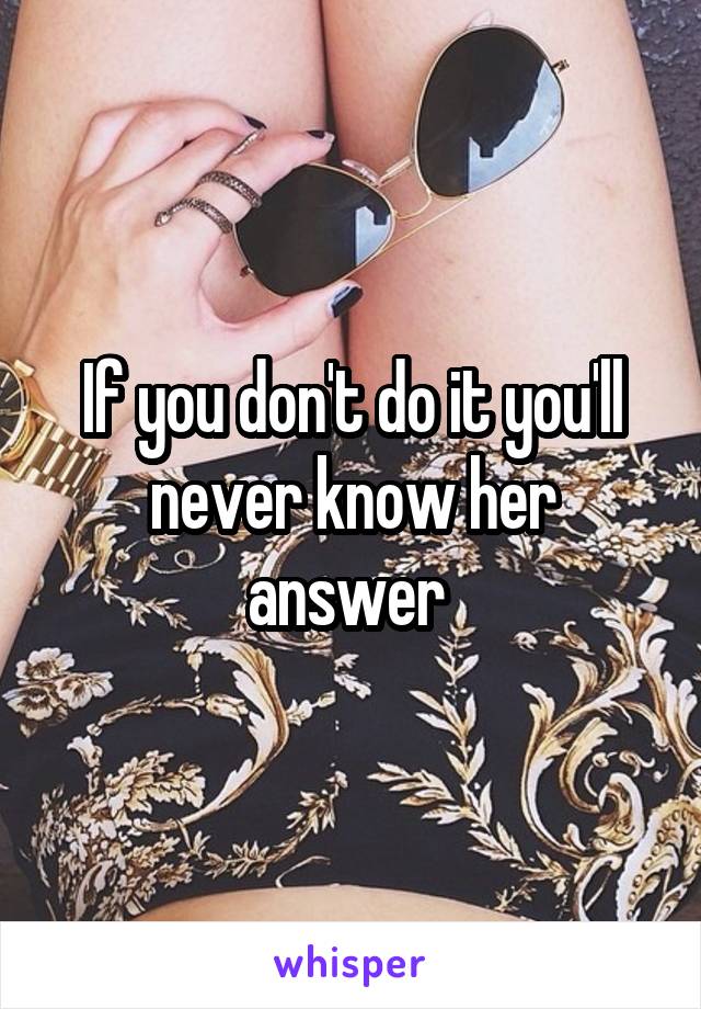 If you don't do it you'll never know her answer 
