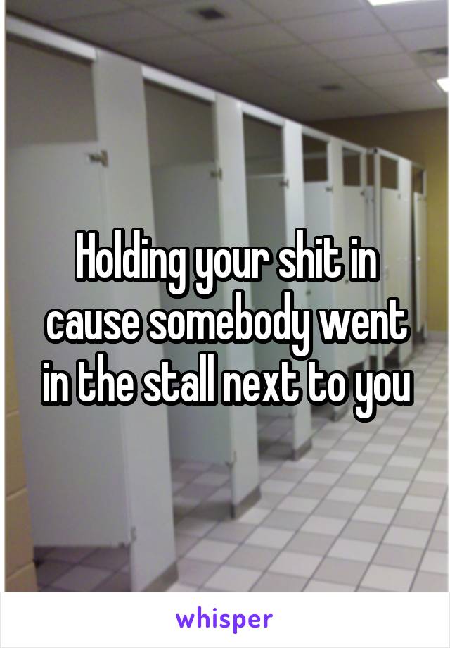 Holding your shit in cause somebody went in the stall next to you