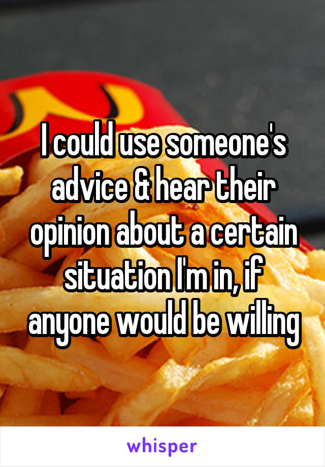 I could use someone's advice & hear their opinion about a certain situation I'm in, if anyone would be willing