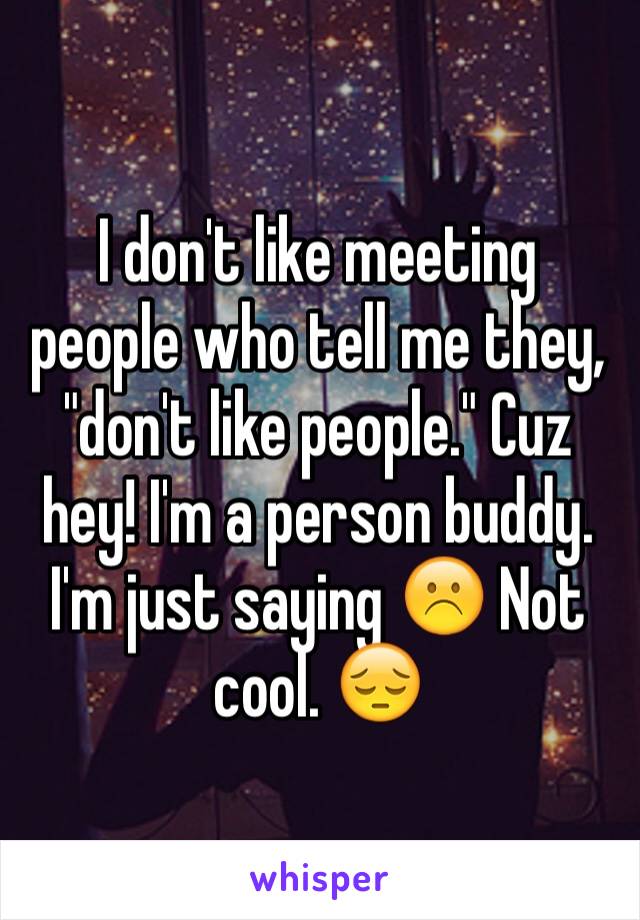 I don't like meeting people who tell me they, "don't like people." Cuz hey! I'm a person buddy. I'm just saying ☹️ Not cool. 😔