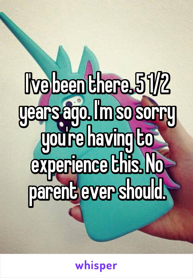 I've been there. 5 1/2 years ago. I'm so sorry you're having to experience this. No parent ever should.