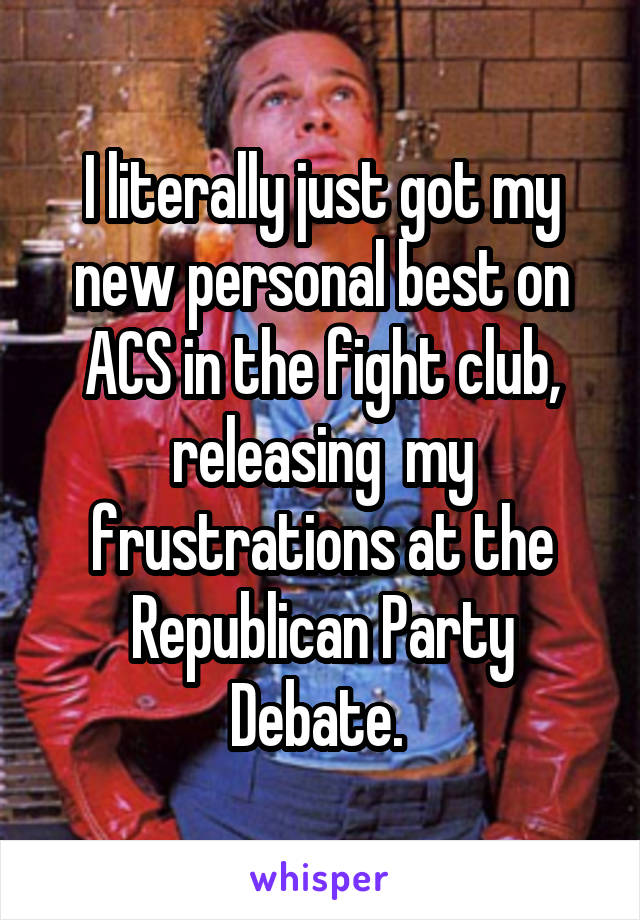 I literally just got my new personal best on ACS in the fight club, releasing  my frustrations at the Republican Party Debate. 