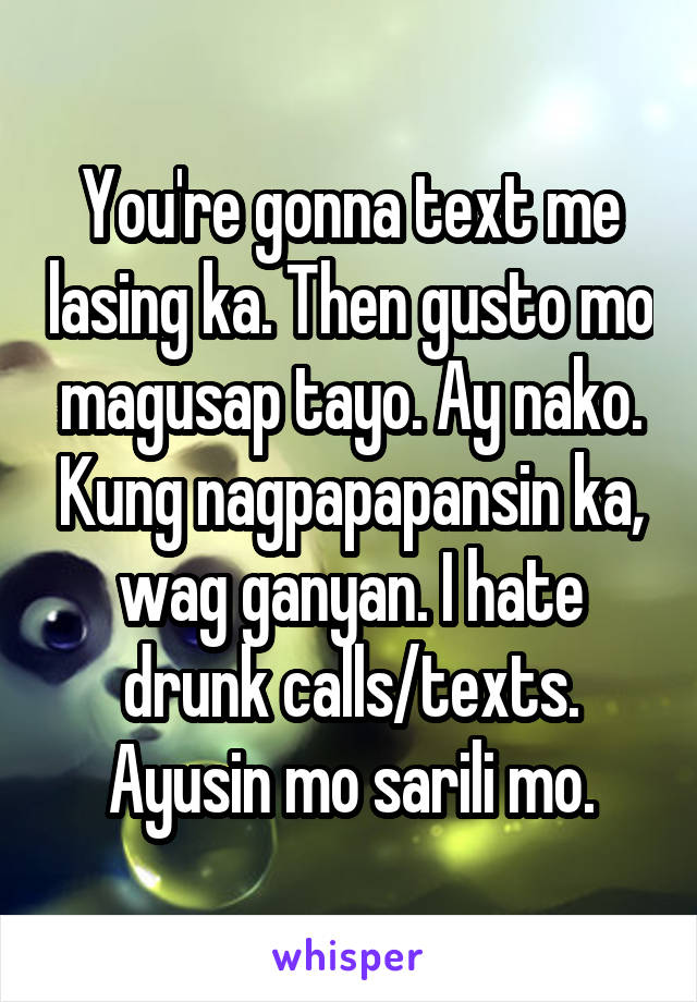 You're gonna text me lasing ka. Then gusto mo magusap tayo. Ay nako. Kung nagpapapansin ka, wag ganyan. I hate drunk calls/texts. Ayusin mo sarili mo.