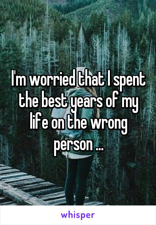 I'm worried that I spent the best years of my life on the wrong person ...