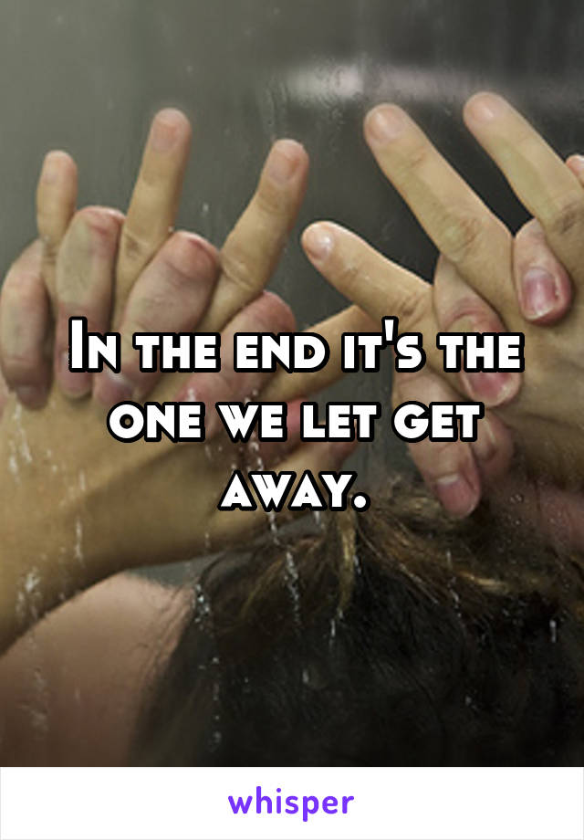 In the end it's the one we let get away.