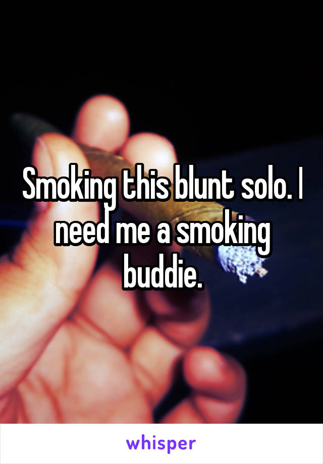 Smoking this blunt solo. I need me a smoking buddie.