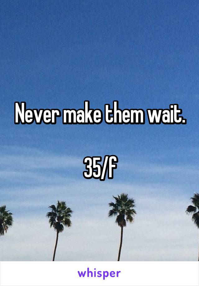 Never make them wait. 
35/f