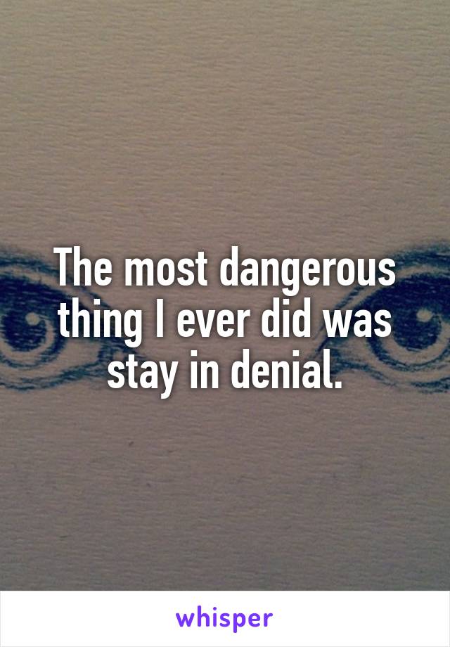 The most dangerous thing I ever did was stay in denial.