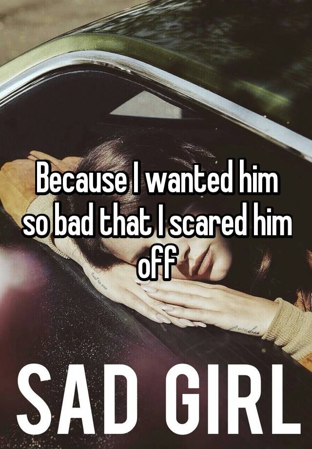 because-i-wanted-him-so-bad-that-i-scared-him-off