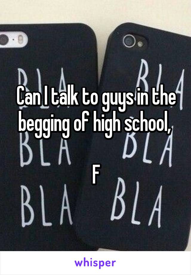 Can I talk to guys in the begging of high school, 

F