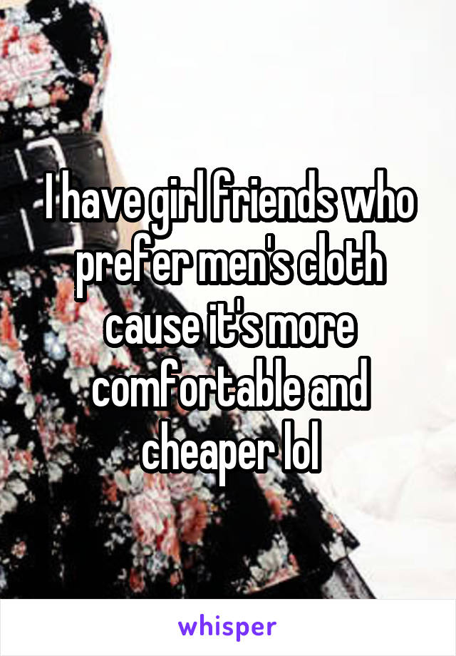 I have girl friends who prefer men's cloth cause it's more comfortable and cheaper lol
