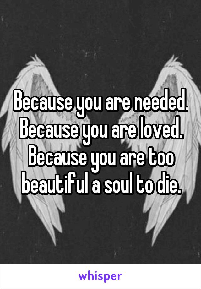 Because you are needed.
Because you are loved.
Because you are too beautiful a soul to die.