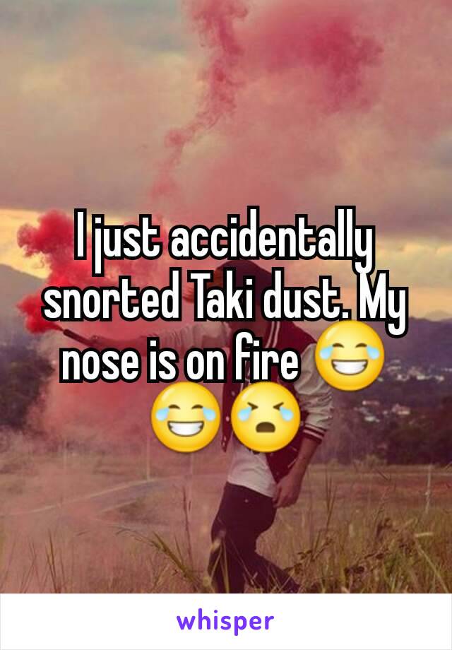 I just accidentally snorted Taki dust. My nose is on fire 😂😂😭