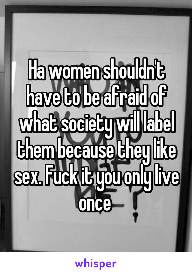 Ha women shouldn't have to be afraid of what society will label them because they like sex. Fuck it you only live once 