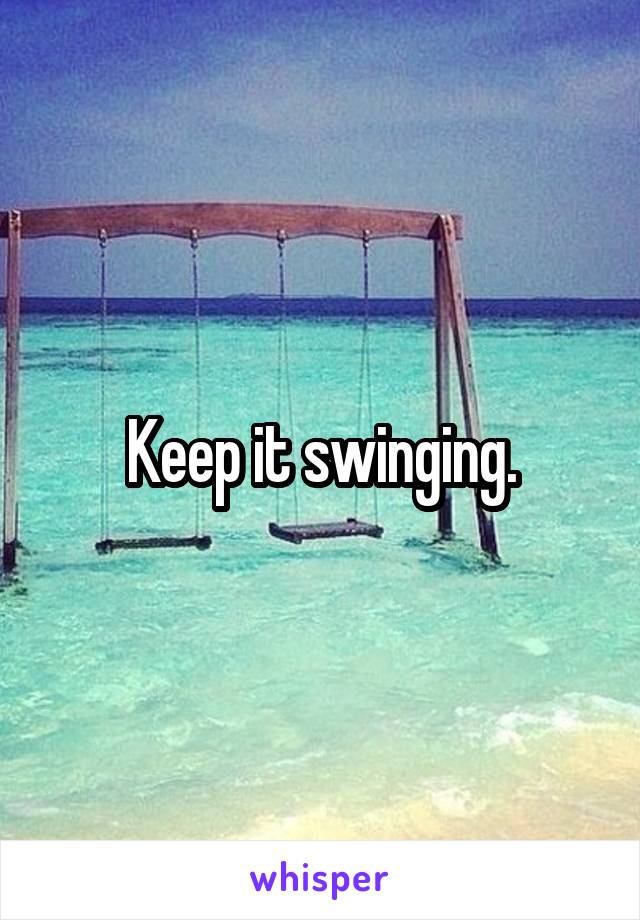 Keep it swinging.