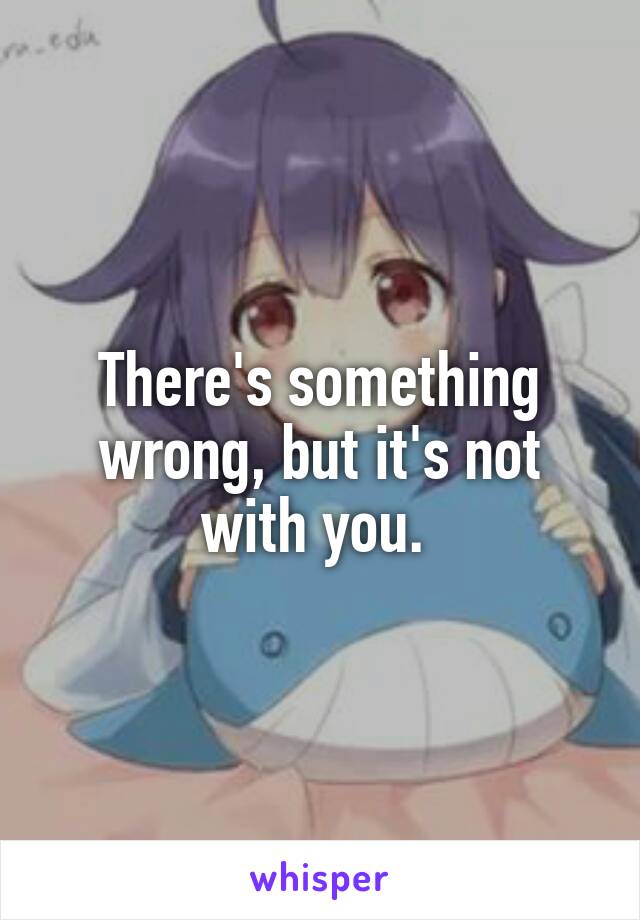 There's something wrong, but it's not with you. 