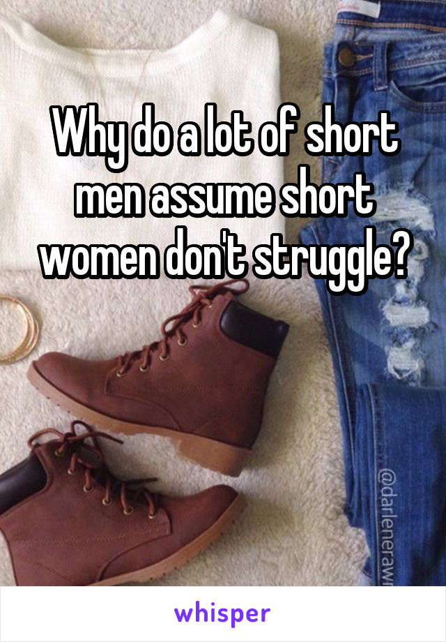 Why do a lot of short men assume short women don't struggle?



